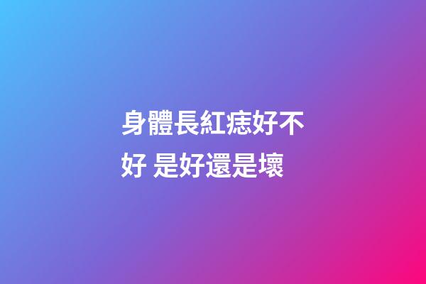 身體長紅痣好不好 是好還是壞